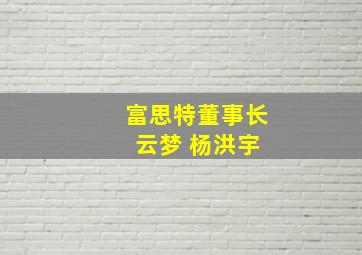 富思特董事长 云梦 杨洪宇